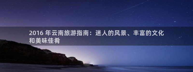 云顶国际平台网址多少|2016 年云南旅游指南：迷人的风景、丰富的文化
和美味佳肴